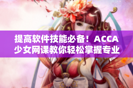 提高軟件技能必備！ACCA少女網(wǎng)課教你輕松掌握專業(yè)軟件技術(shù)