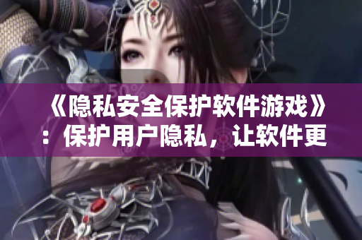 《隱私安全保護(hù)軟件游戲》：保護(hù)用戶隱私，讓軟件更安全！