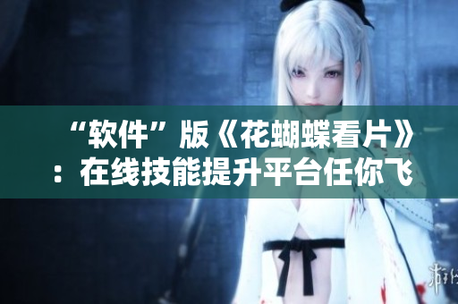 “軟件”版《花蝴蝶看片》：在線技能提升平臺任你飛躍