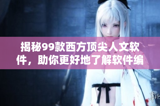 揭秘99款西方頂尖人文軟件，助你更好地了解軟件編程與設(shè)計