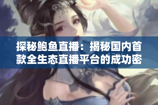 探秘鮑魚直播：揭秘國(guó)內(nèi)首款全生態(tài)直播平臺(tái)的成功密碼