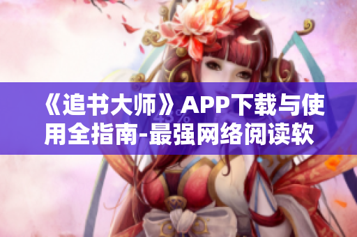 《追書大師》APP下載與使用全指南-最強網(wǎng)絡閱讀軟件必備攻略