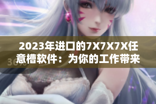 2023年進口的7X7X7X任意槽軟件：為你的工作帶來七重助力