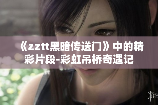 《zztt黑暗傳送門(mén)》中的精彩片段-彩虹吊橋奇遇記