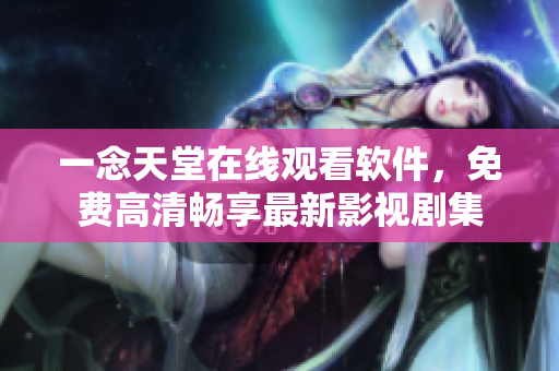 一念天堂在線觀看軟件，免費高清暢享最新影視劇集