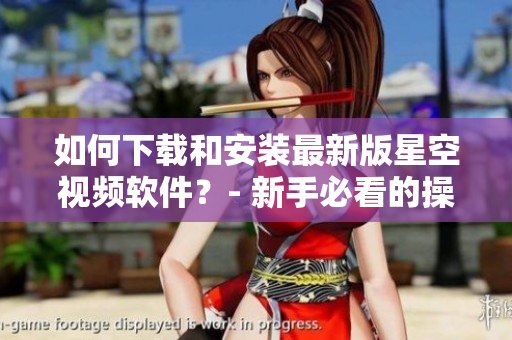 如何下載和安裝最新版星空視頻軟件？- 新手必看的操作指南