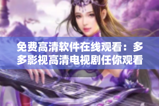 免費(fèi)高清軟件在線觀看：多多影視高清電視劇任你觀看