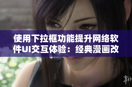 使用下拉框功能提升網(wǎng)絡(luò)軟件UI交互體驗(yàn)：經(jīng)典漫畫改編實(shí)例分析