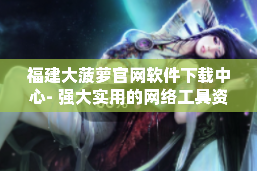 福建大菠蘿官網(wǎng)軟件下載中心- 強大實用的網(wǎng)絡(luò)工具資源
