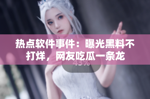 熱點(diǎn)軟件事件：曝光黑料不打烊，網(wǎng)友吃瓜一條龍