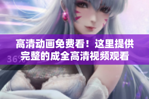 高清動(dòng)畫免費(fèi)看！這里提供完整的成全高清視頻觀看
