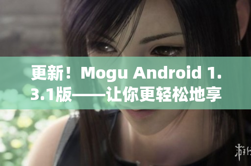 更新！Mogu Android 1.3.1版——讓你更輕松地享受網(wǎng)絡(luò)應(yīng)用的暢快體驗