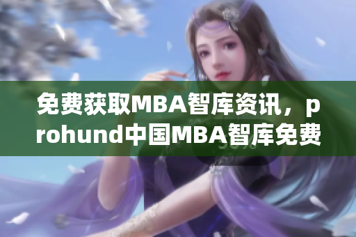 免費(fèi)獲取MBA智庫(kù)資訊，prohund中國(guó)MBA智庫(kù)免費(fèi)版火熱上線