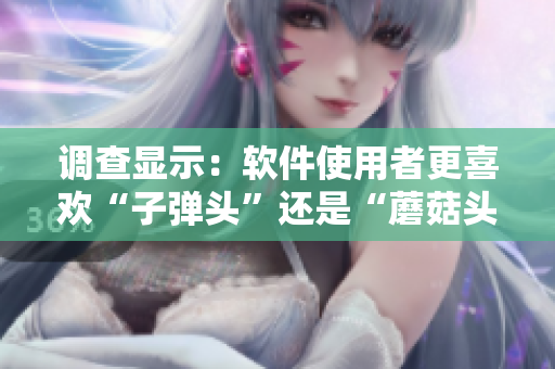 調(diào)查顯示：軟件使用者更喜歡“子彈頭”還是“蘑菇頭”設(shè)計？