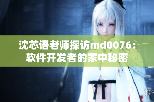 沈芯語老師探訪md0076：軟件開發(fā)者的家中秘密