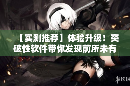 【實測推薦】體驗升級！突破性軟件帶你發(fā)現(xiàn)前所未有的電腦潛能
