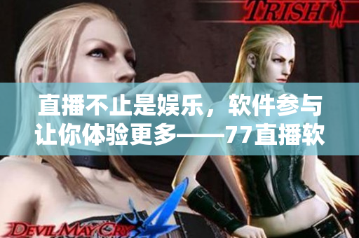 直播不止是娛樂，軟件參與讓你體驗(yàn)更多——77直播軟件介紹