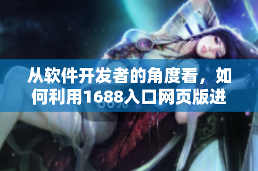 從軟件開發(fā)者的角度看，如何利用1688入口網(wǎng)頁版進(jìn)行采購