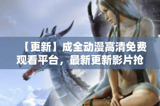 【更新】成全動(dòng)漫高清免費(fèi)觀看平臺(tái)，最新更新影片搶先看！