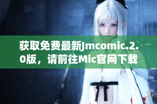 獲取免費最新Jmcomic.2.0版，請前往Mic官網(wǎng)下載。