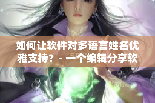 如何讓軟件對(duì)多語言姓名優(yōu)雅支持？- 一個(gè)編輯分享軟件國際化經(jīng)驗(yàn)