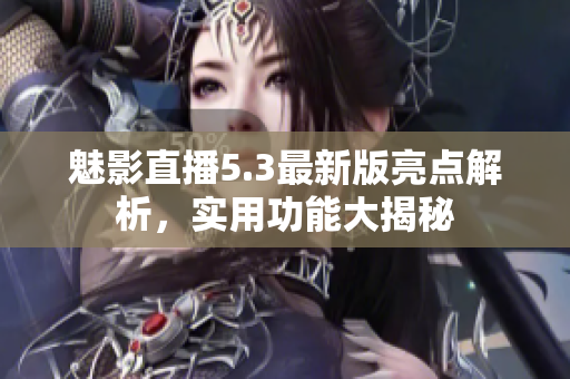 魅影直播5.3最新版亮點(diǎn)解析，實(shí)用功能大揭秘