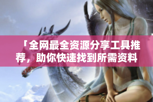 「全網(wǎng)最全資源分享工具推薦，助你快速找到所需資料」