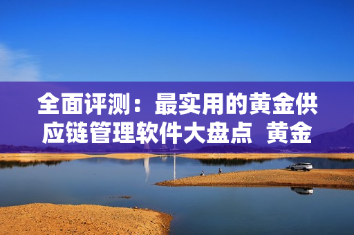 全面評測：最實用的黃金供應鏈管理軟件大盤點  黃金軟件清單