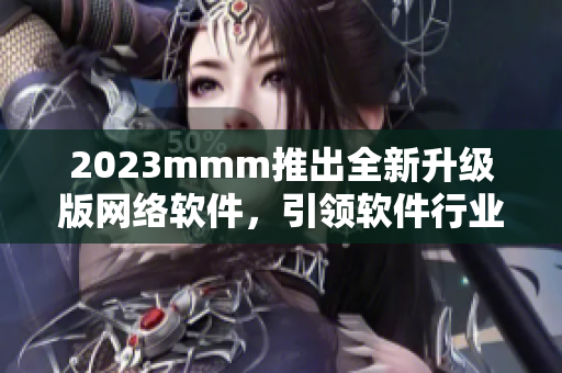 2023mmm推出全新升級(jí)版網(wǎng)絡(luò)軟件，引領(lǐng)軟件行業(yè)！