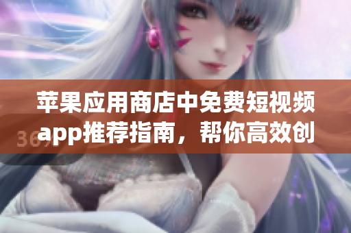 蘋果應(yīng)用商店中免費(fèi)短視頻app推薦指南，幫你高效創(chuàng)作個(gè)性化視頻！