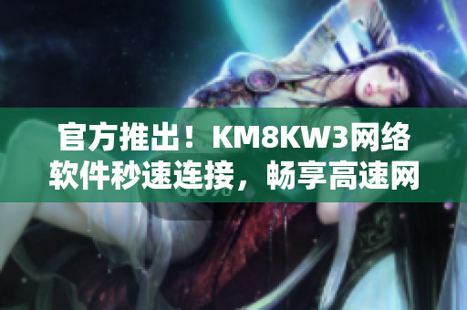 官方推出！KM8KW3網(wǎng)絡(luò)軟件秒速連接，暢享高速網(wǎng)絡(luò)體驗(yàn)