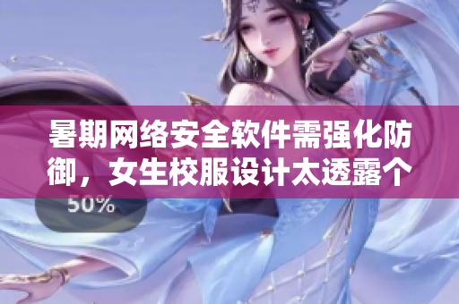 暑期網(wǎng)絡(luò)安全軟件需強(qiáng)化防御，女生校服設(shè)計太透露個人信息需改進(jìn)