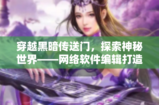 穿越黑暗傳送門(mén)，探索神秘世界——網(wǎng)絡(luò)軟件編輯打造網(wǎng)絡(luò)軟件相關(guān)文章