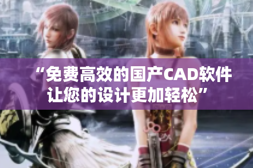 “免費高效的國產(chǎn)CAD軟件讓您的設(shè)計更加輕松”
