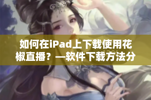 如何在iPad上下載使用花椒直播？—軟件下載方法分享！