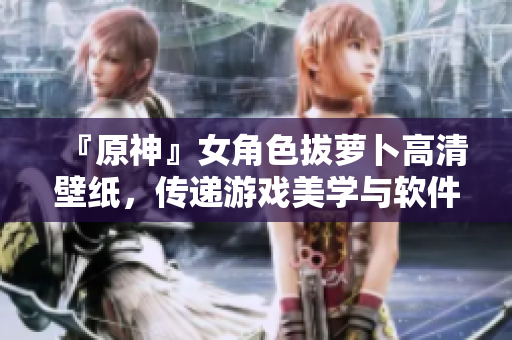 『原神』女角色拔蘿卜高清壁紙，傳遞游戲美學(xué)與軟件開發(fā)精神。