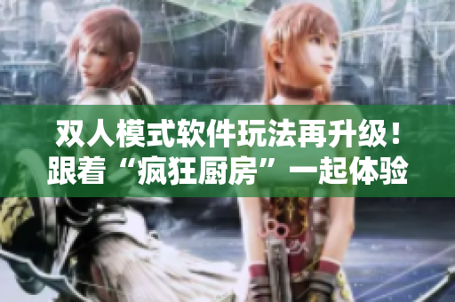 雙人模式軟件玩法再升級！跟著“瘋狂廚房”一起體驗刺激對戰(zhàn)！