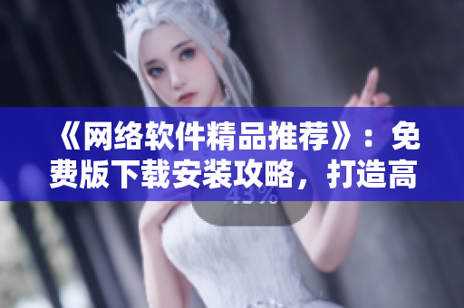 《網(wǎng)絡(luò)軟件精品推薦》：免費(fèi)版下載安裝攻略，打造高效工作環(huán)境!