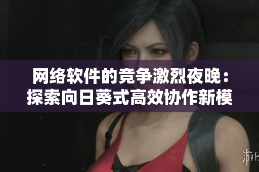 網(wǎng)絡(luò)軟件的競(jìng)爭(zhēng)激烈夜晚：探索向日葵式高效協(xié)作新模式
