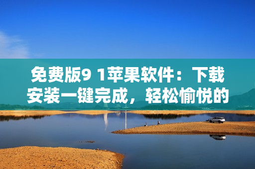 免費(fèi)版9 1蘋果軟件：下載安裝一鍵完成，輕松愉悅的使用體驗(yàn)