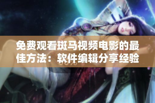 免費觀看斑馬視頻電影的最佳方法：軟件編輯分享經(jīng)驗