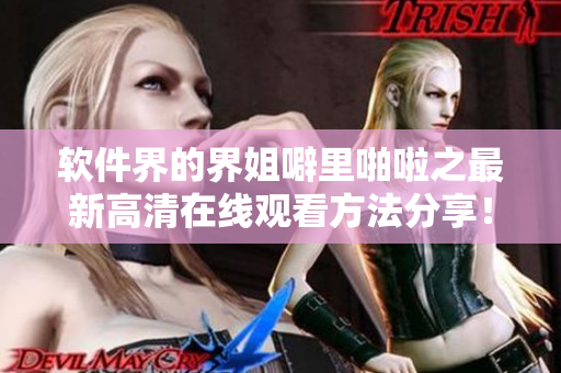軟件界的界姐噼里啪啦之最新高清在線觀看方法分享！