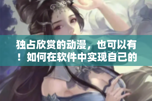 獨(dú)占欣賞的動(dòng)漫，也可以有！如何在軟件中實(shí)現(xiàn)自己的私人漫展