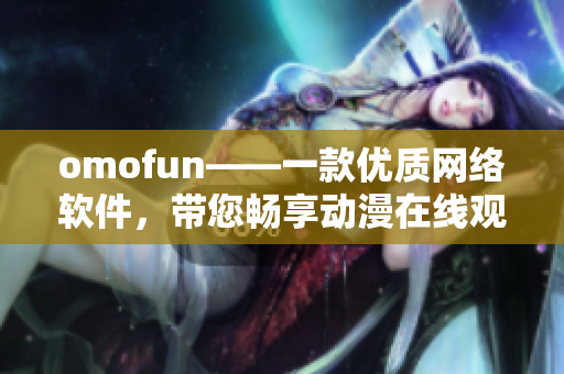omofun——一款優(yōu)質(zhì)網(wǎng)絡(luò)軟件，帶您暢享動(dòng)漫在線觀看體驗(yàn)