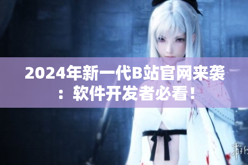 2024年新一代B站官網(wǎng)來襲：軟件開發(fā)者必看！