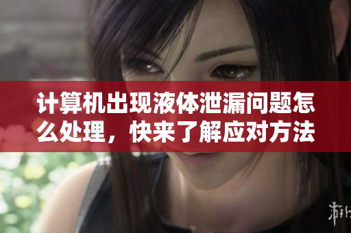 計(jì)算機(jī)出現(xiàn)液體泄漏問題怎么處理，快來了解應(yīng)對(duì)方法！