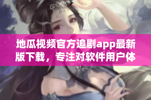 地瓜視頻官方追劇app最新版下載，專注對(duì)軟件用戶體驗(yàn)的優(yōu)化