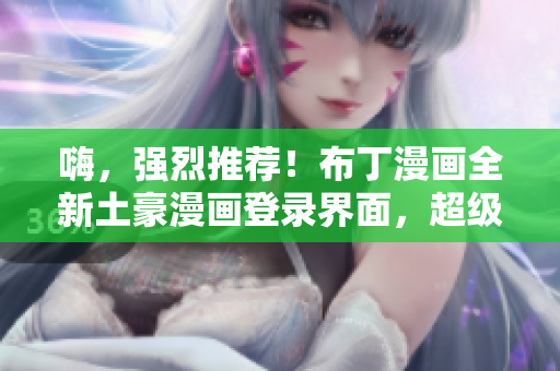 嗨，強烈推薦！布丁漫畫全新土豪漫畫登錄界面，超級震撼！