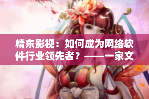 精東影視：如何成為網(wǎng)絡軟件行業(yè)領先者？——一家文化管理公司的成功之路