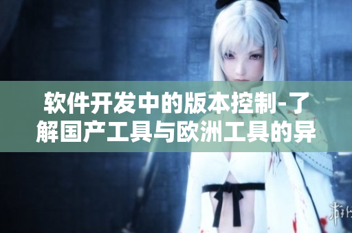軟件開發(fā)中的版本控制-了解國產(chǎn)工具與歐洲工具的異同